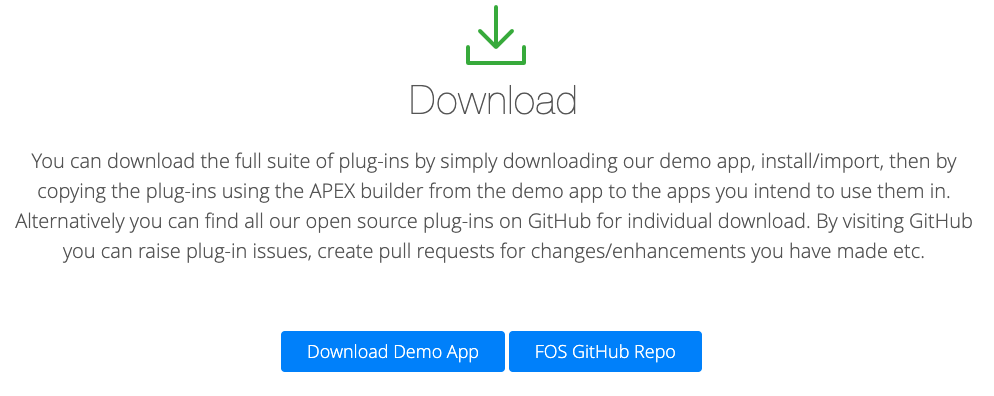 Download 
You can download the full suite of plug-ins by simply downloading our demo apg 
copying the plug-ins using the APEX builder from the demo app to the apps you 
Alternatively you can find all our open source plug-ins on GitHub for individual do, 
you can raise plug-in issues, create pull requests for changes/enhancements 